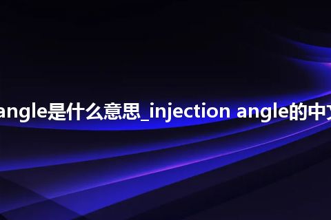 injection angle是什么意思_injection angle的中文释义_用法