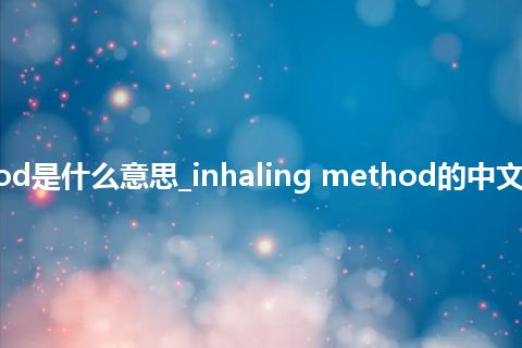 inhaling method是什么意思_inhaling method的中文翻译及音标_用法