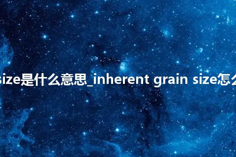 inherent grain size是什么意思_inherent grain size怎么翻译及发音_用法