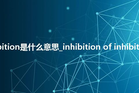 inhibition of inhibition是什么意思_inhibition of inhibition的中文解释_用法