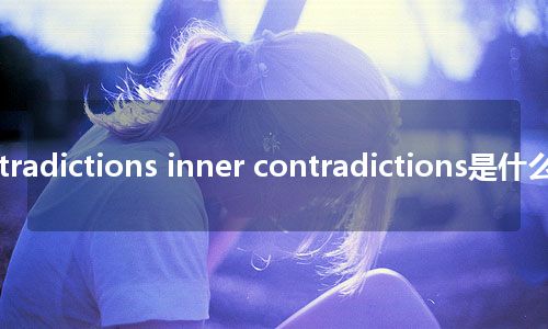 inherent contradictions inner contradictions是什么意思_中文意思