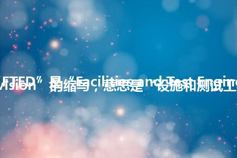 “FTED”是“Facilities and Test Engineering Division”的缩写，意思是“设施和测试工程部”