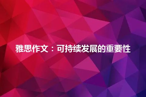 雅思作文:可持续发展的重要性 雅思作文:可持续发展的重要性